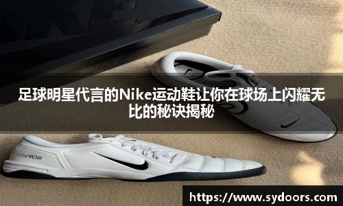 足球明星代言的Nike运动鞋让你在球场上闪耀无比的秘诀揭秘