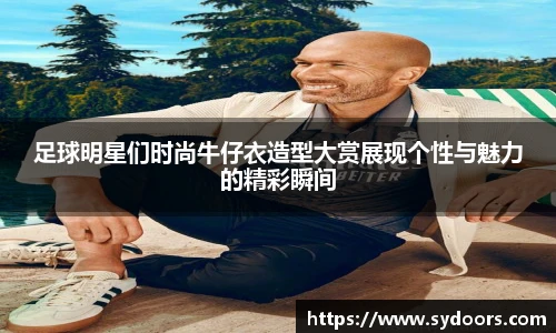 足球明星们时尚牛仔衣造型大赏展现个性与魅力的精彩瞬间