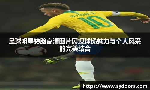 足球明星转脸高清图片展现球场魅力与个人风采的完美结合